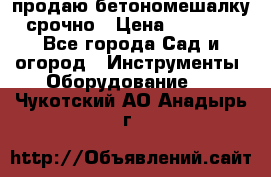 продаю бетономешалку  срочно › Цена ­ 40 000 - Все города Сад и огород » Инструменты. Оборудование   . Чукотский АО,Анадырь г.